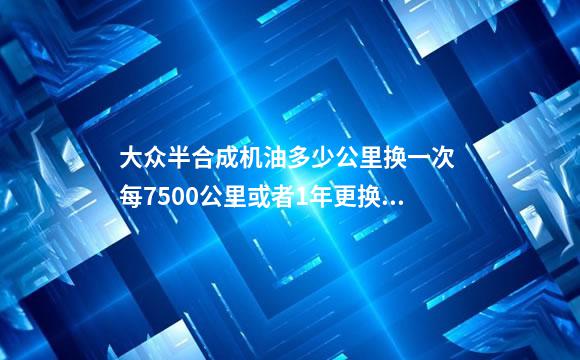 大众半合成机油多少公里换一次 每7500公里或者1年更换一次